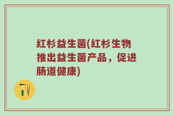 红杉益生菌(红杉生物推出益生菌产品,促进肠道健康) 红杉益生菌(红杉生物推出益生菌产品,促进肠道健康)