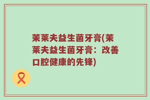 茉莱夫益生菌牙膏(茉莱夫益生菌牙膏：改善口腔健康的先锋)