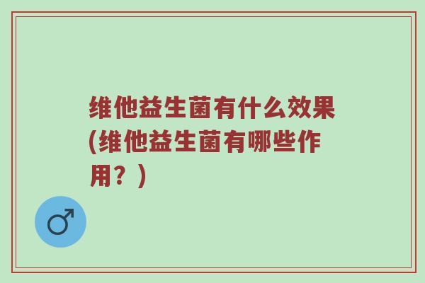 维他益生菌有什么效果(维他益生菌有哪些作用？)