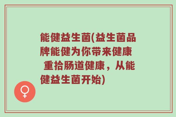 能健益生菌(益生菌品牌能健为你带来健康  重拾肠道健康，从能健益生菌开始)