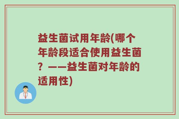益生菌试用年龄(哪个年龄段适合使用益生菌?——益生菌对年龄的适用性) 益生菌试用年龄(哪个年龄段适合使用益生菌?——益生菌对年龄的适用性)