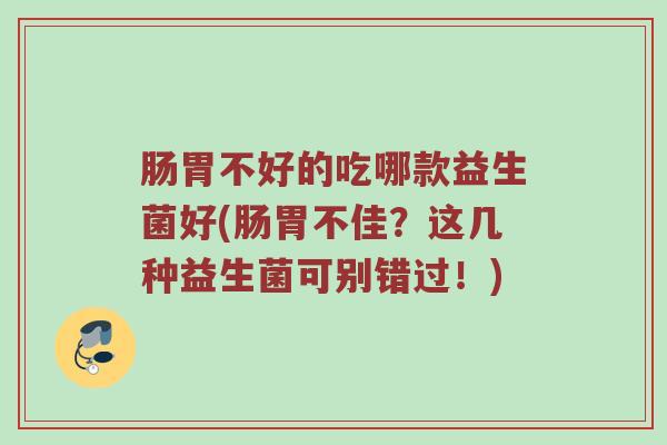 肠胃不好的吃哪款益生菌好(肠胃不佳？这几种益生菌可别错过！)