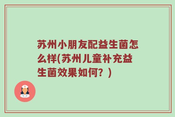 苏州小朋友配益生菌怎么样(苏州儿童补充益生菌效果如何？)