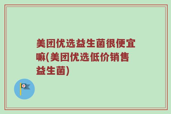 美团优选益生菌很便宜嘛(美团优选低价销售益生菌)
