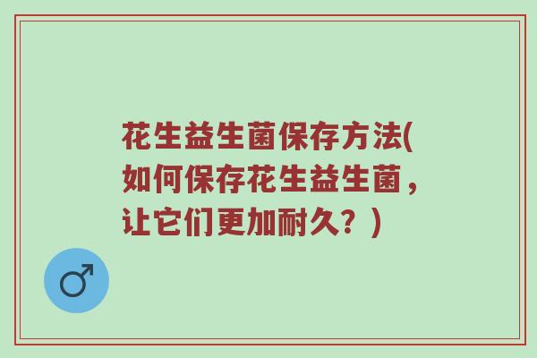 花生益生菌保存方法(如何保存花生益生菌，让它们更加耐久？)