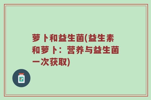 萝卜和益生菌(益生素和萝卜：营养与益生菌一次获取)