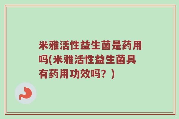 米雅活性益生菌是药用吗(米雅活性益生菌具有药用功效吗?) 米雅活性益生菌是药用吗(米雅活性益生菌具有药用功效吗?)