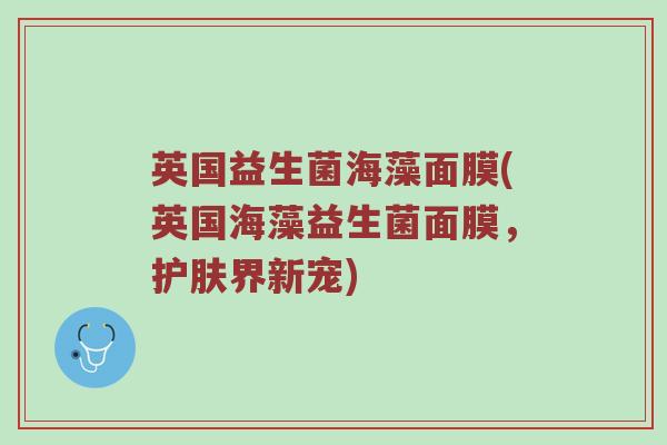 英国益生菌海藻面膜(英国海藻益生菌面膜，护肤界新宠)