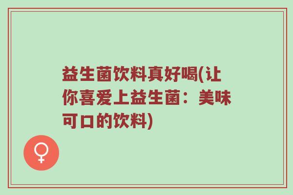 益生菌饮料真好喝(让你喜爱上益生菌：美味可口的饮料)