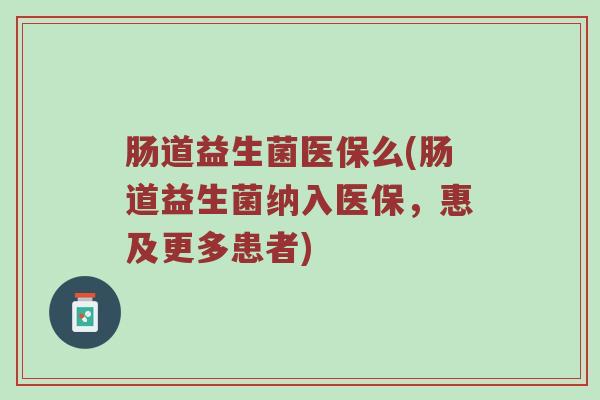 肠道益生菌医保么(肠道益生菌纳入医保，惠及更多患者)