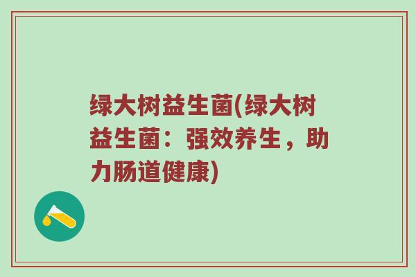 绿大树益生菌(绿大树益生菌：强效养生，助力肠道健康)