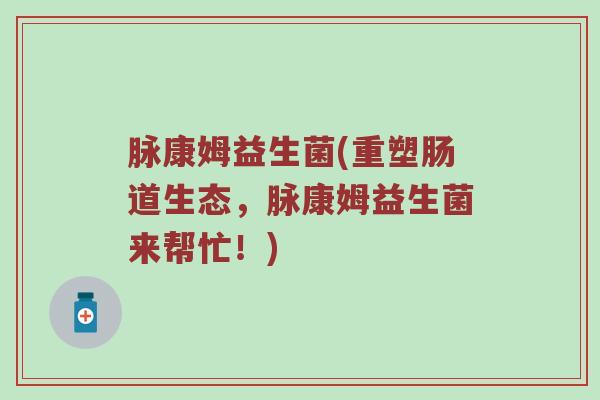 脉康姆益生菌(重塑肠道生态，脉康姆益生菌来帮忙！)