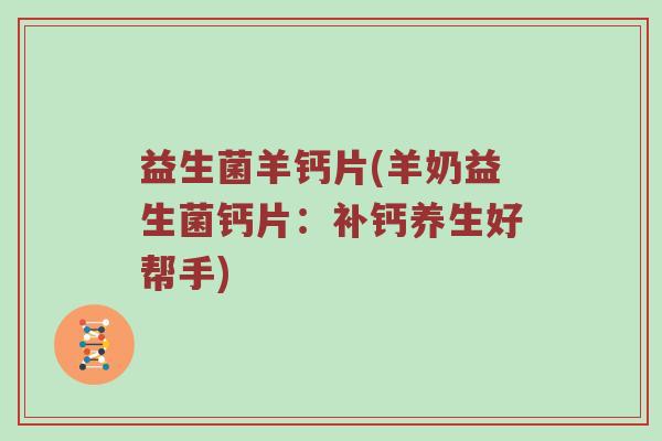 益生菌羊钙片(羊奶益生菌钙片：补钙养生好帮手)