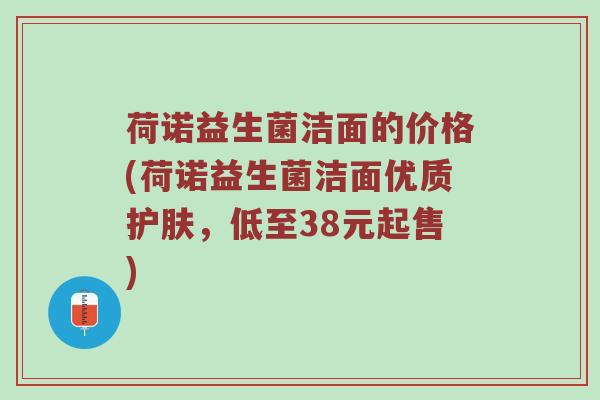 荷诺益生菌洁面的价格(荷诺益生菌洁面优质护肤,低至38元起售) 荷诺益生菌洁面的价格(荷诺益生菌洁面优质护肤,低至38元起售)