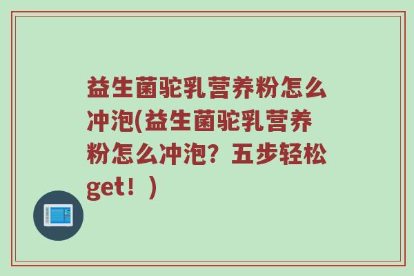 益生菌驼乳营养粉怎么冲泡(益生菌驼乳营养粉怎么冲泡？五步轻松get！)