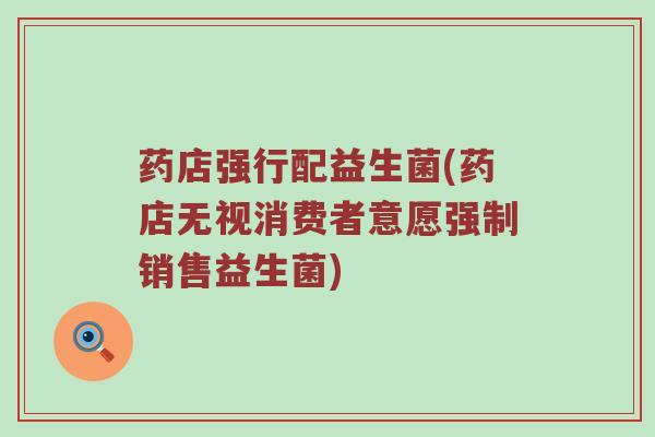 药店强行配益生菌(药店无视消费者意愿强制销售益生菌)