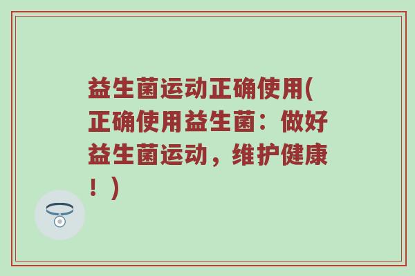 益生菌运动正确使用(正确使用益生菌：做好益生菌运动，维护健康！)