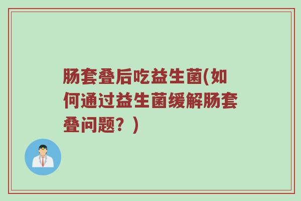 肠套叠后吃益生菌(如何通过益生菌缓解肠套叠问题？)