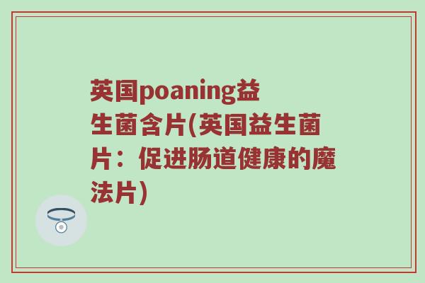 英国poaning益生菌含片(英国益生菌片：促进肠道健康的魔法片)