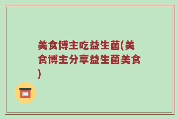 美食博主吃益生菌(美食博主分享益生菌美食)