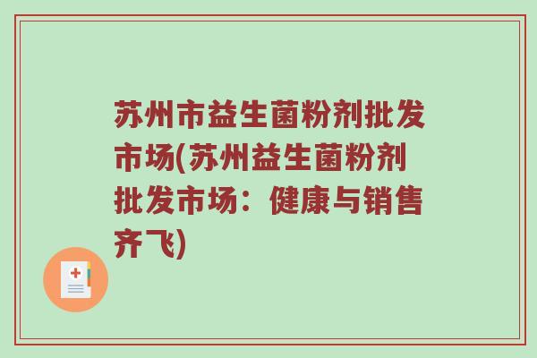 苏州市益生菌粉剂批发市场(苏州益生菌粉剂批发市场：健康与销售齐飞)