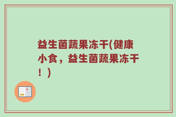 益生菌蔬果冻干(健康小食，益生菌蔬果冻干！)