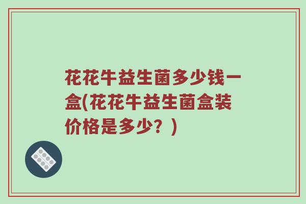 花花牛益生菌多少钱一盒(花花牛益生菌盒装价格是多少？)