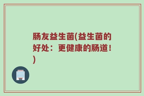 肠友益生菌(益生菌的好处:更健康的肠道!) 肠友益生菌(益生菌的好处:更健康的肠道!)
