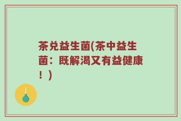 茶兑益生菌(茶中益生菌：既解渴又有益健康！)
