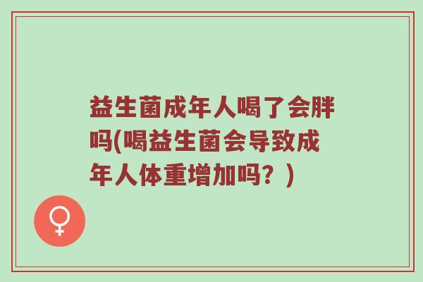 益生菌成年人喝了会胖吗(喝益生菌会导致成年人体重增加吗？)