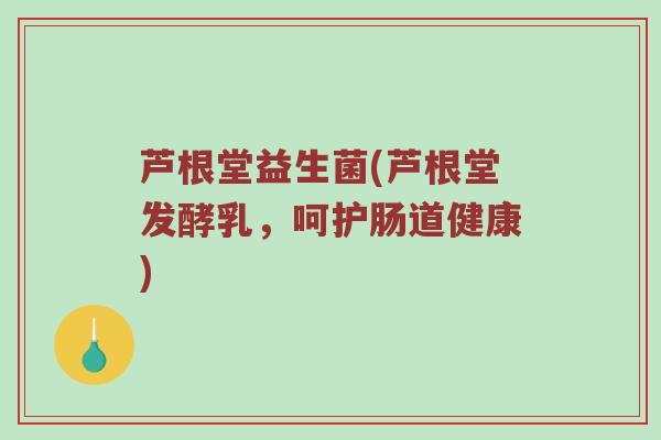 芦根堂益生菌(芦根堂发酵乳,呵护肠道健康) 芦根堂益生菌(芦根堂发酵乳,呵护肠道健康)