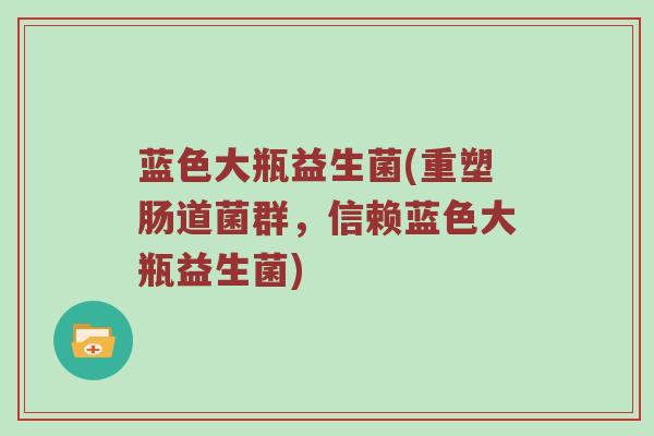蓝色大瓶益生菌(重塑肠道菌群，信赖蓝色大瓶益生菌)