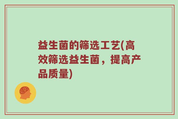 益生菌的筛选工艺(高效筛选益生菌,提高产品质量) 益生菌的筛选工艺(高效筛选益生菌,提高产品质量)