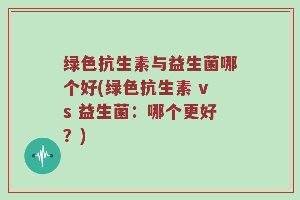 绿色抗生素与益生菌哪个好(绿色抗生素 vs 益生菌:哪个更好?) 绿色抗生素与益生菌哪个好(绿色抗生素 vs 益生菌:哪个更好?)