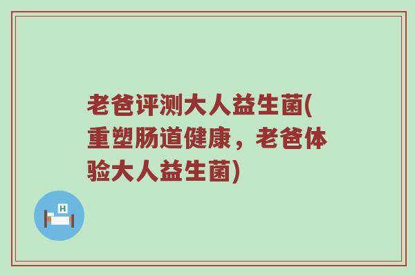 老爸评测大人益生菌(重塑肠道健康，老爸体验大人益生菌)