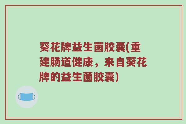 葵花牌益生菌胶囊(重建肠道健康，来自葵花牌的益生菌胶囊)