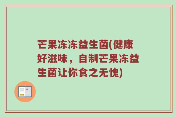 芒果冻冻益生菌(健康好滋味，自制芒果冻益生菌让你食之无愧)