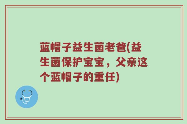 蓝帽子益生菌老爸(益生菌保护宝宝，父亲这个蓝帽子的重任)