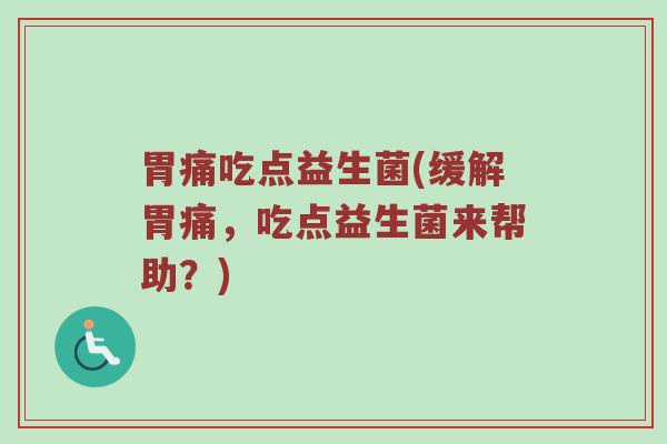 胃痛吃点益生菌(缓解胃痛，吃点益生菌来帮助？)
