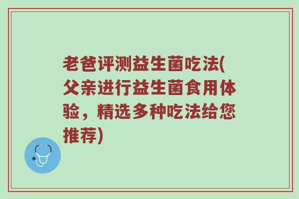老爸评测益生菌吃法(父亲进行益生菌食用体验，精选多种吃法给您推荐)