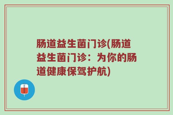 肠道益生菌门诊(肠道益生菌门诊：为你的肠道健康保驾护航)