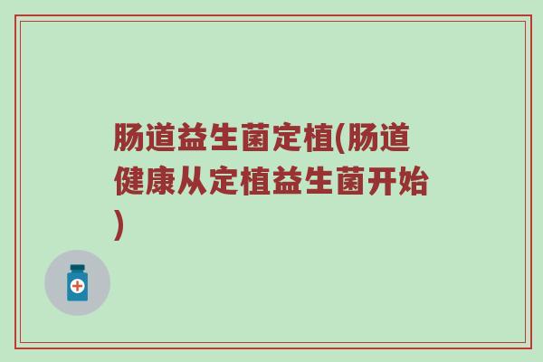 肠道益生菌定植(肠道健康从定植益生菌开始) 肠道益生菌定植(肠道健康从定植益生菌开始)