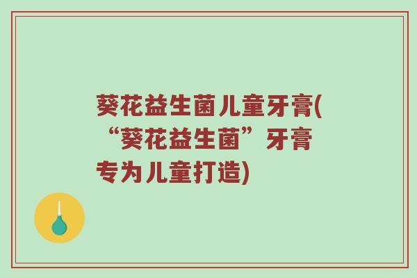 葵花益生菌儿童牙膏(“葵花益生菌”牙膏 专为儿童打造)