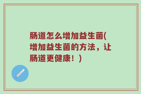 肠道怎么增加益生菌(增加益生菌的方法，让肠道更健康！)