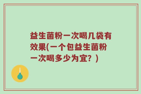 益生菌粉一次喝几袋有效果(一个包益生菌粉一次喝多少为宜？)