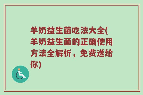 羊奶益生菌吃法大全(羊奶益生菌的正确使用方法全解析，免费送给你)