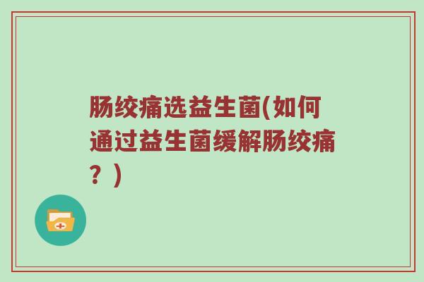 肠绞痛选益生菌(如何通过益生菌缓解肠绞痛？)
