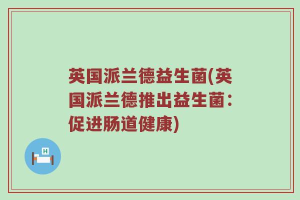 英国派兰德益生菌(英国派兰德推出益生菌：促进肠道健康)