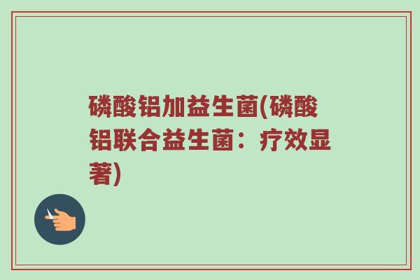 磷酸铝加益生菌(磷酸铝联合益生菌：疗效显著)