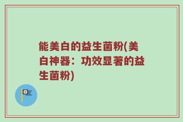 能美白的益生菌粉(美白神器：功效显著的益生菌粉)
